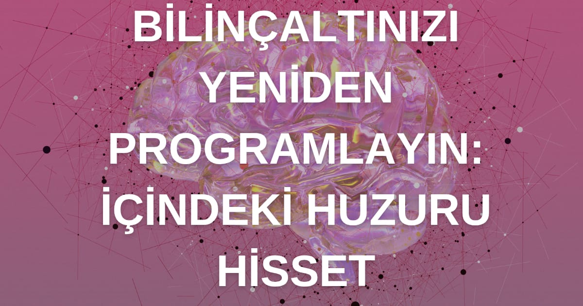 Bilinçaltınızı Yeniden Programlayın ve İçindeki Huzuru Hisset!