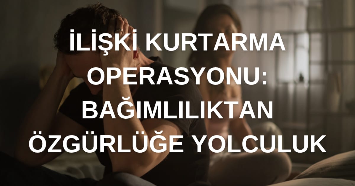 İlişki Kurtarma Operasyonu: Bağımlılıktan Özgürlüğe Yolculuk